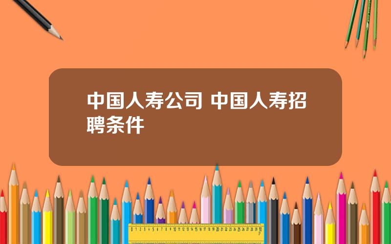 中国人寿公司 中国人寿招聘条件